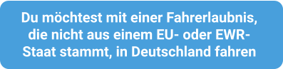 Du möchtest mit einer Fahrerlaubnis,  die nicht aus einem EU- oder EWR- Staat stammt, in Deutschland fahren