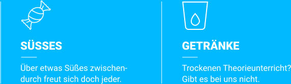SÜSSES Über etwas Süßes zwischen- durch freut sich doch jeder. GETRÄNKE Trockenen Theorieunterricht? Gibt es bei uns nicht.